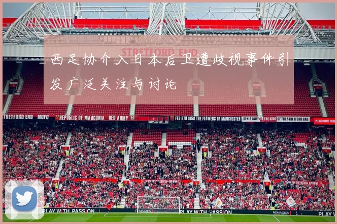 西足协介入日本后卫遭歧视事件引发广泛关注与讨论