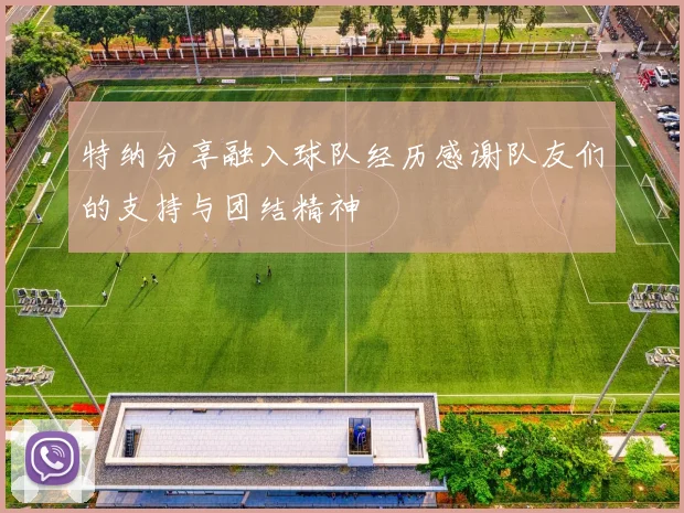 特纳分享融入球队经历感谢队友们的支持与团结精神
