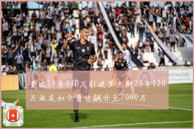 曼城19年440万引进罗杰斯23年120万放走如今身价飙升至7000万