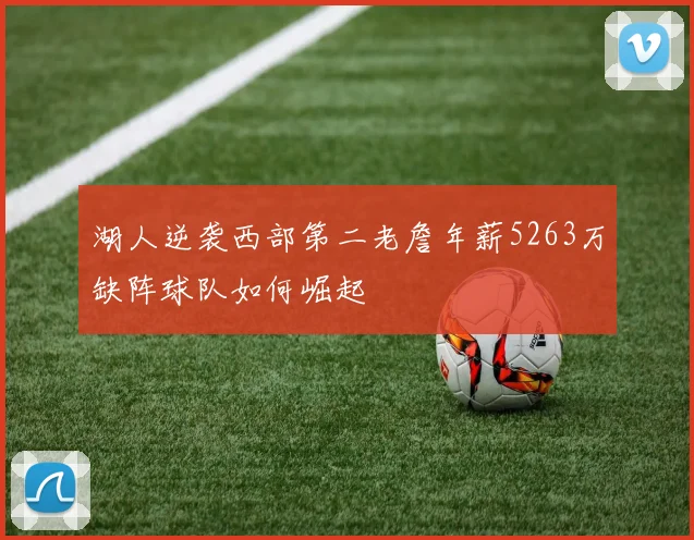 湖人逆袭西部第二老詹年薪5263万缺阵球队如何崛起