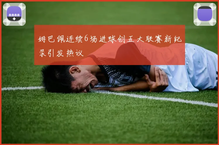 姆巴佩连续6场进球创五大联赛新纪录引发热议