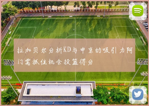拉加贝尔分析KD与申京的吸引力阿门需抓住机会投篮得分
