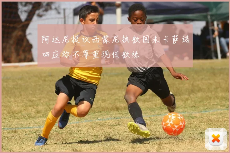 阿达尼提议西蒙尼执教国米卡萨诺回应称不尊重现任教练