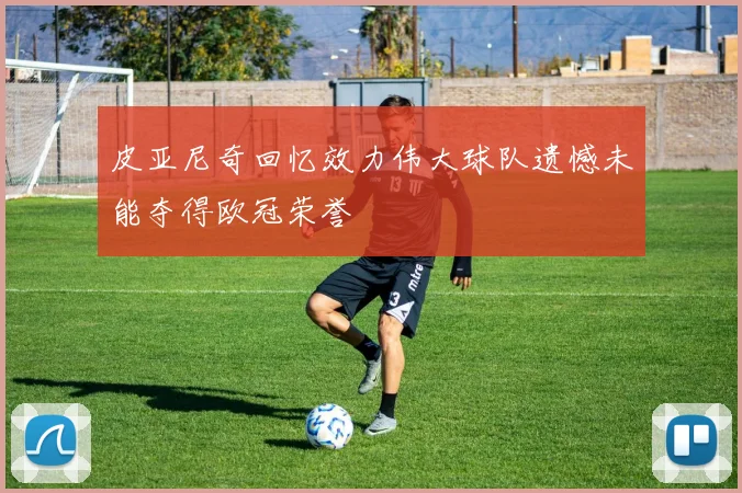 皮亚尼奇回忆效力伟大球队遗憾未能夺得欧冠荣誉