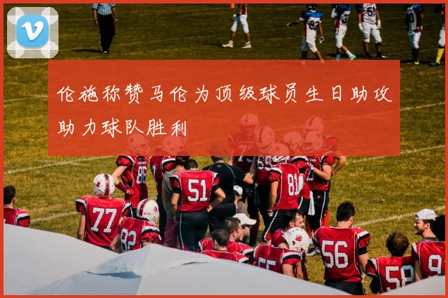 伦施称赞马伦为顶级球员生日助攻助力球队胜利