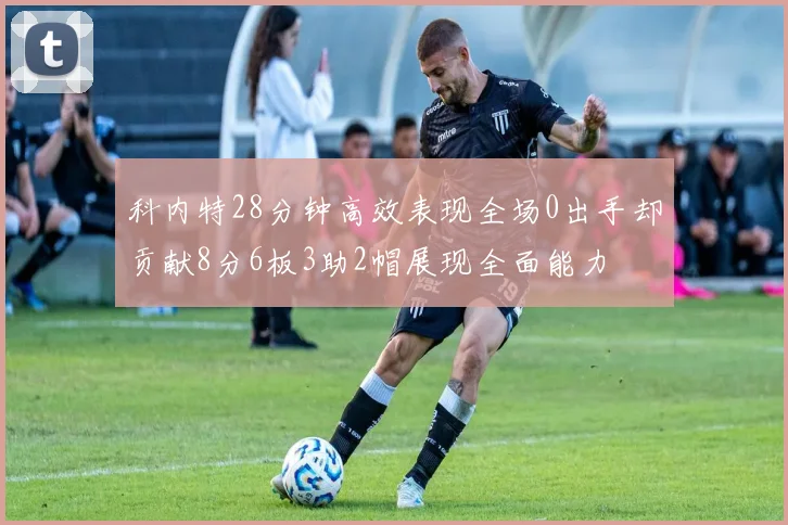 科内特28分钟高效表现全场0出手却贡献8分6板3助2帽展现全面能力