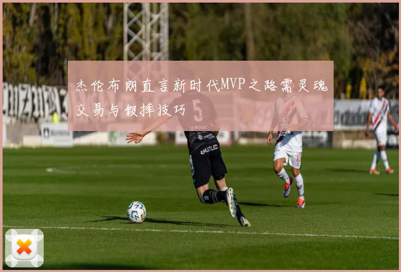 杰伦布朗直言新时代MVP之路需灵魂交易与假摔技巧