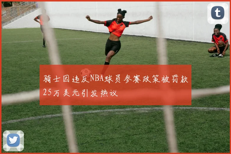 骑士因违反NBA球员参赛政策被罚款25万美元引发热议