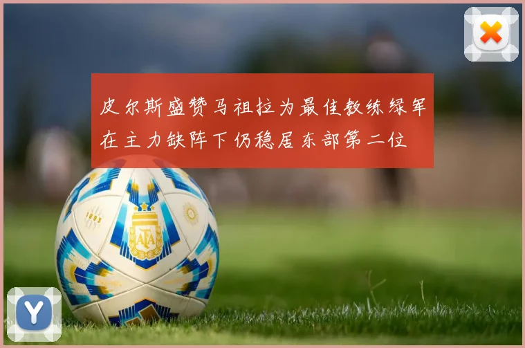 皮尔斯盛赞马祖拉为最佳教练绿军在主力缺阵下仍稳居东部第二位