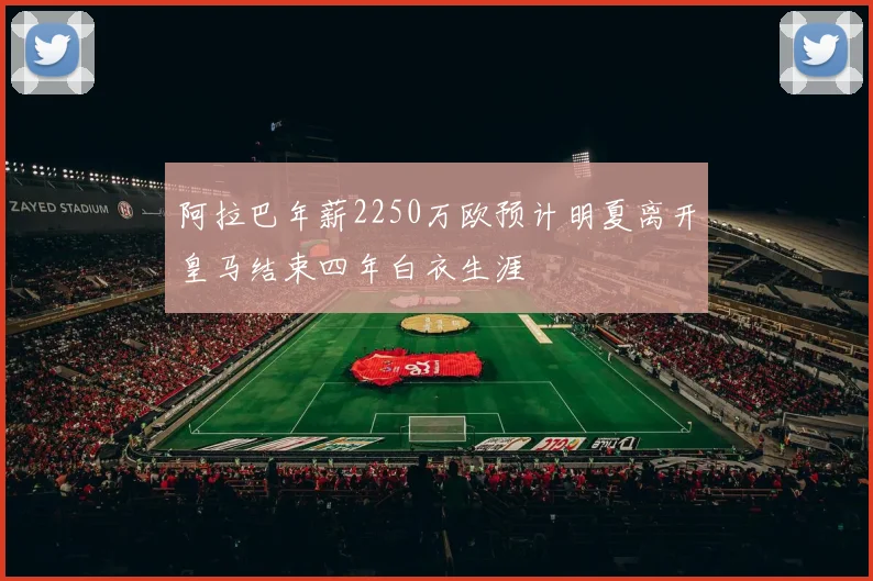 阿拉巴年薪2250万欧预计明夏离开皇马结束四年白衣生涯