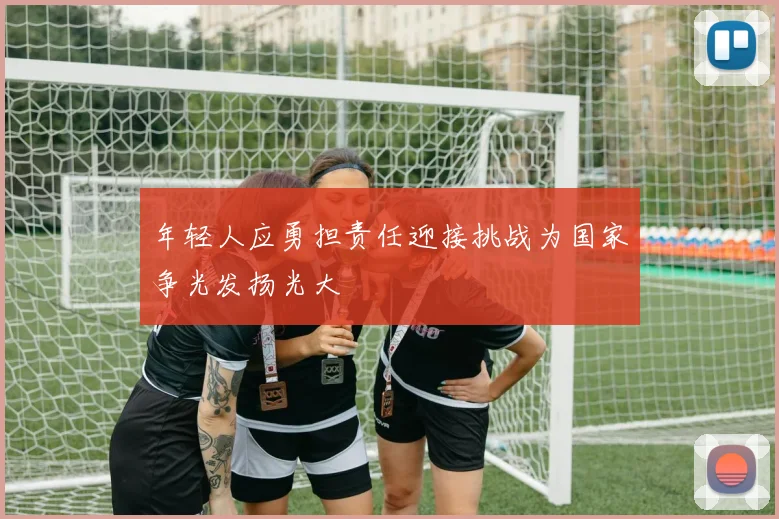 年轻人应勇担责任迎接挑战为国家争光发扬光大