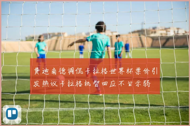 费迪南德调侃卡拉格世界杯票价引发热议卡拉格机智回应不甘示弱