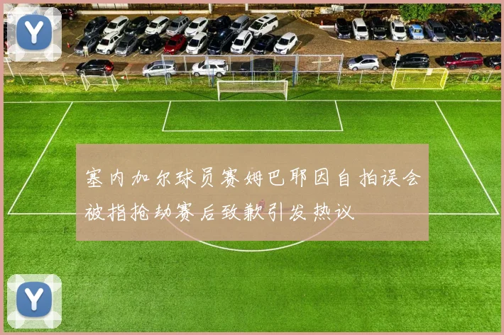 塞内加尔球员赛姆巴耶因自拍误会被指抢劫赛后致歉引发热议