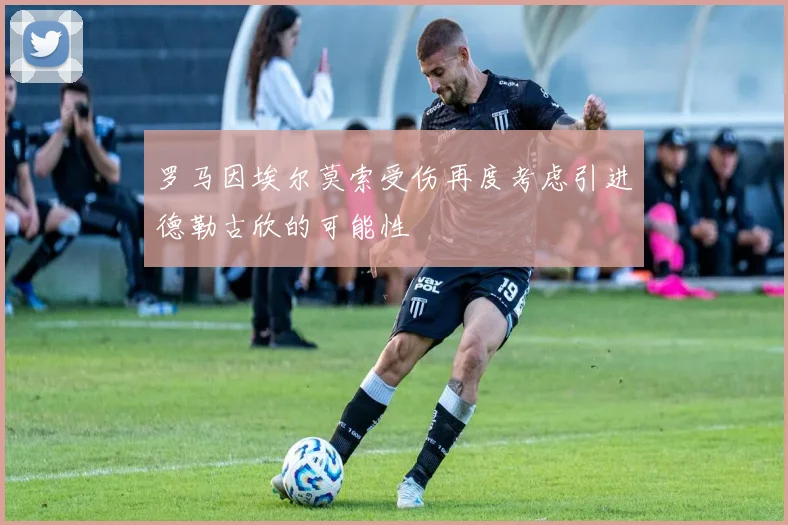 罗马因埃尔莫索受伤再度考虑引进德勒古欣的可能性
