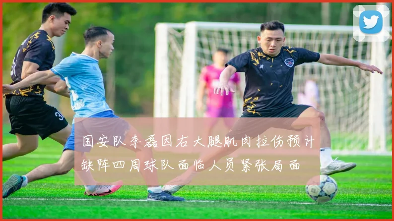 国安队李磊因右大腿肌肉拉伤预计缺阵四周球队面临人员紧张局面