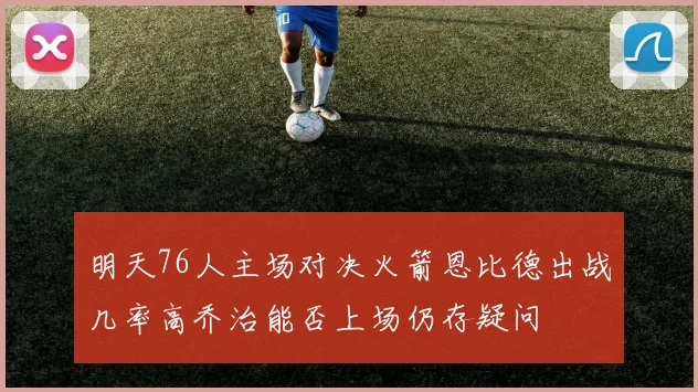 明天76人主场对决火箭恩比德出战几率高乔治能否上场仍存疑问