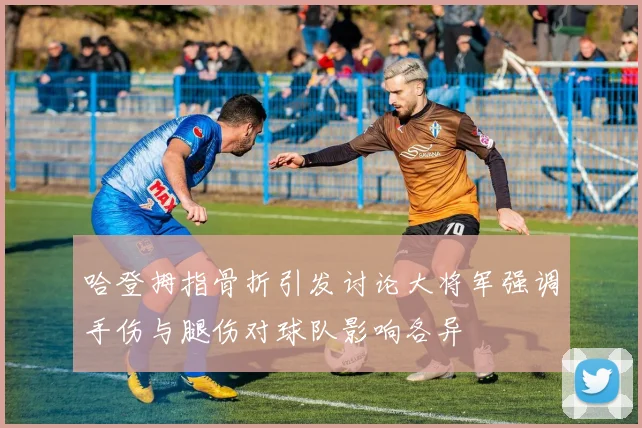 哈登拇指骨折引发讨论大将军强调手伤与腿伤对球队影响各异