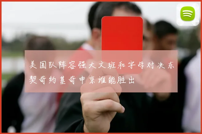 美国队阵容强大文班和字母对决东契奇约基奇申京谁能胜出