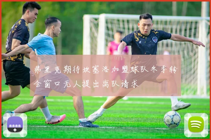 弗里克期待坎塞洛加盟球队冬季转会窗口无人提出离队请求