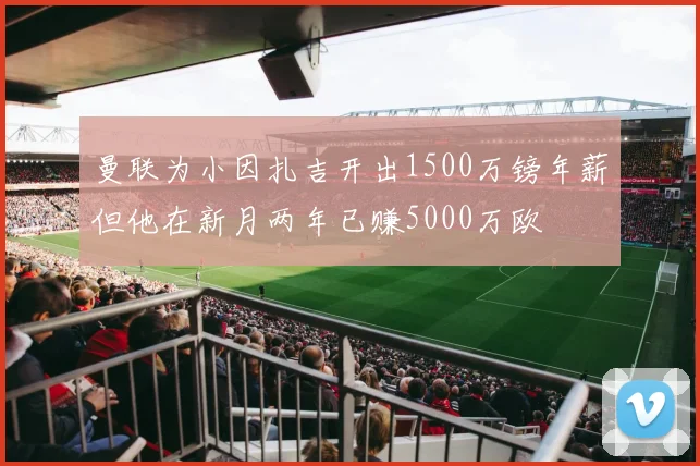 曼联为小因扎吉开出1500万镑年薪但他在新月两年已赚5000万欧