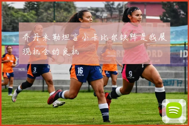 乔丹米勒坦言小卡比尔缺阵是我展现机会的良机