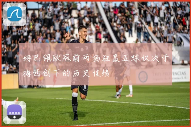 姆巴佩欧冠前两场狂轰五球仅次于梅西创下的历史佳绩