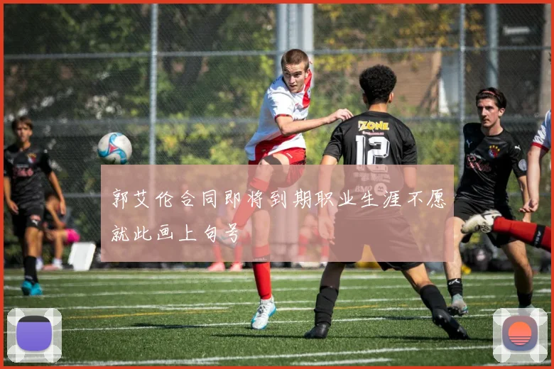 郭艾伦合同即将到期职业生涯不愿就此画上句号