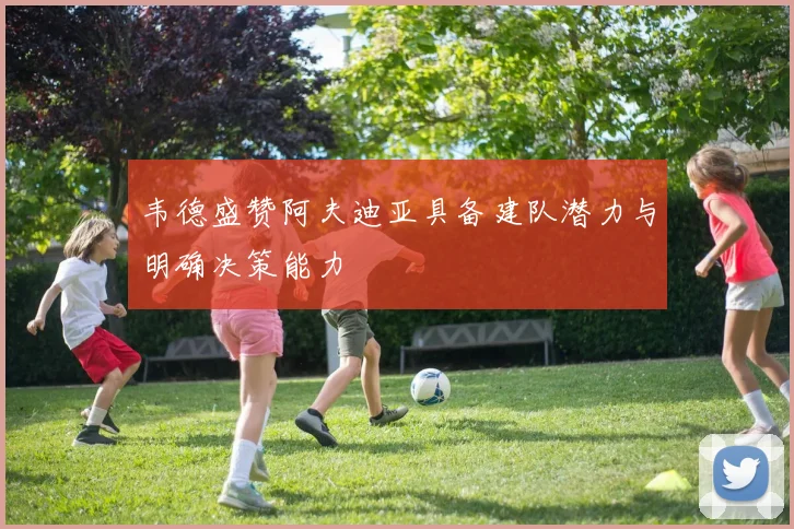 韦德盛赞阿夫迪亚具备建队潜力与明确决策能力