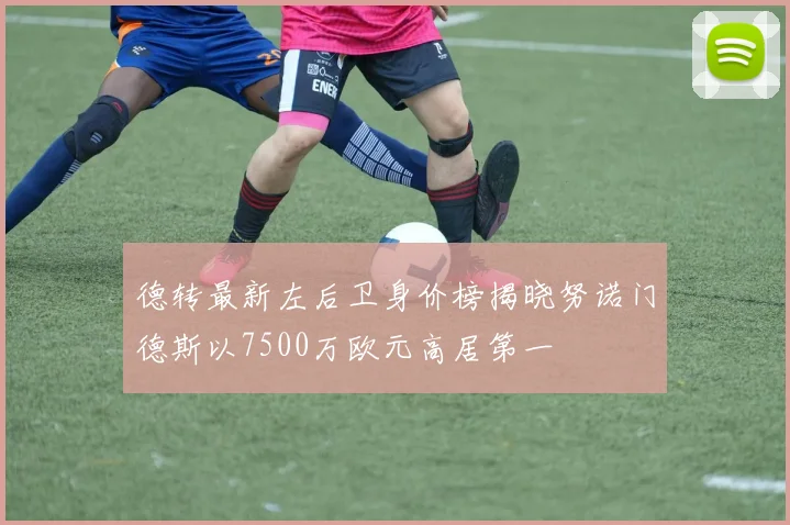 德转最新左后卫身价榜揭晓努诺门德斯以7500万欧元高居第一