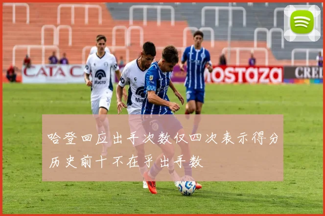 哈登回应出手次数仅四次表示得分历史前十不在乎出手数