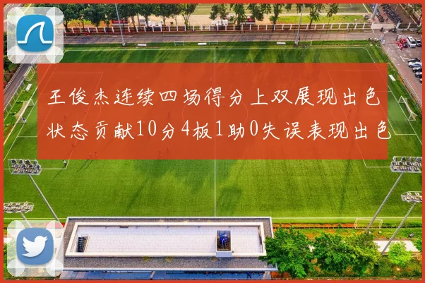 王俊杰连续四场得分上双展现出色状态贡献10分4板1助0失误表现出色