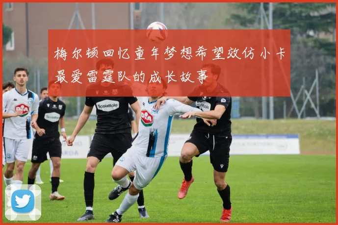 梅尔顿回忆童年梦想希望效仿小卡最爱雷霆队的成长故事