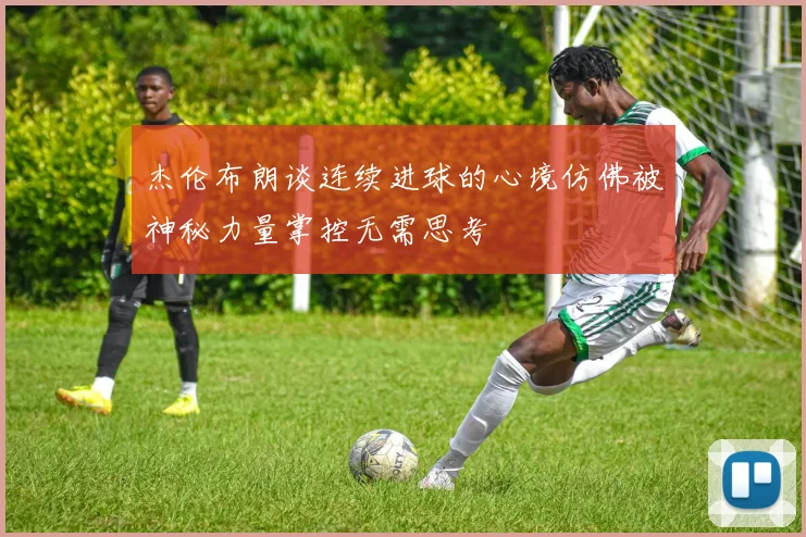 杰伦布朗谈连续进球的心境仿佛被神秘力量掌控无需思考