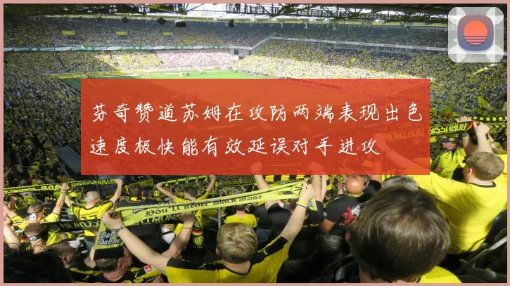 芬奇赞道苏姆在攻防两端表现出色速度极快能有效延误对手进攻