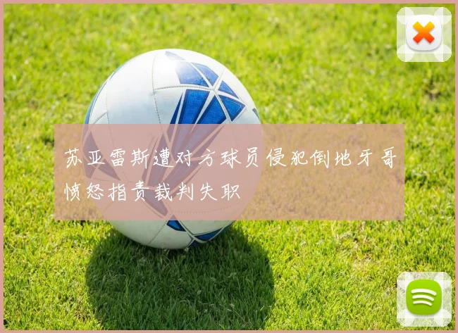 苏亚雷斯遭对方球员侵犯倒地牙哥愤怒指责裁判失职