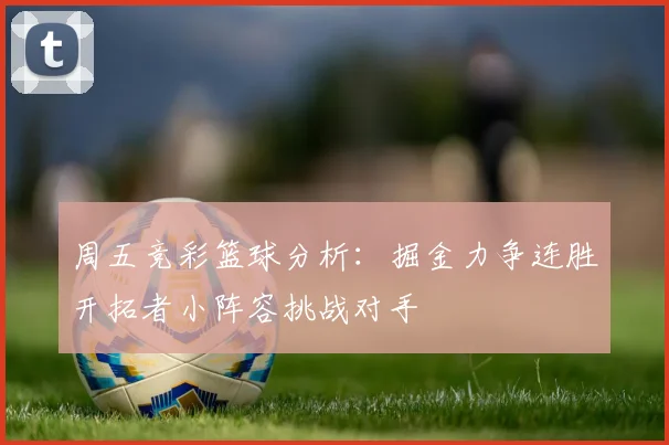 周五竞彩篮球分析：掘金力争连胜开拓者小阵容挑战对手