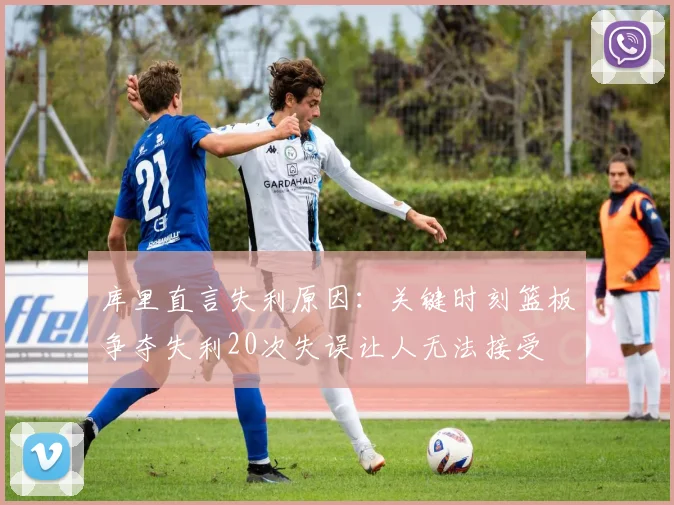 库里直言失利原因：关键时刻篮板争夺失利20次失误让人无法接受