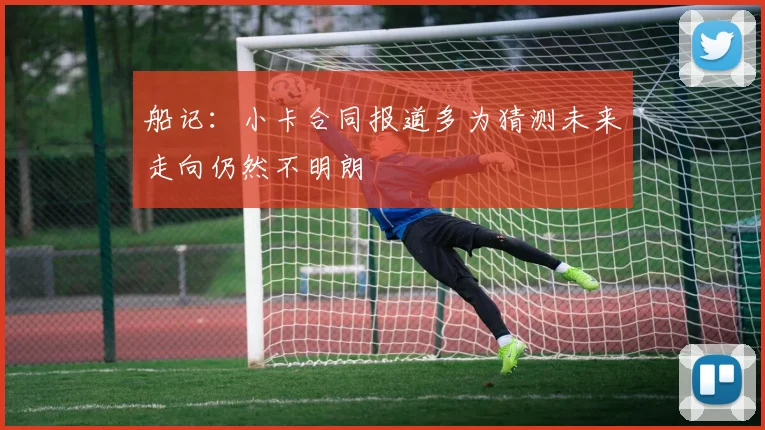 船记：小卡合同报道多为猜测未来走向仍然不明朗