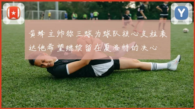 黄蜂主帅称三球为球队核心支柱表达他希望继续留在夏洛特的决心