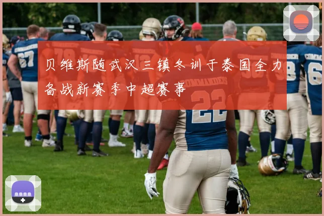 贝维斯随武汉三镇冬训于泰国全力备战新赛季中超赛事