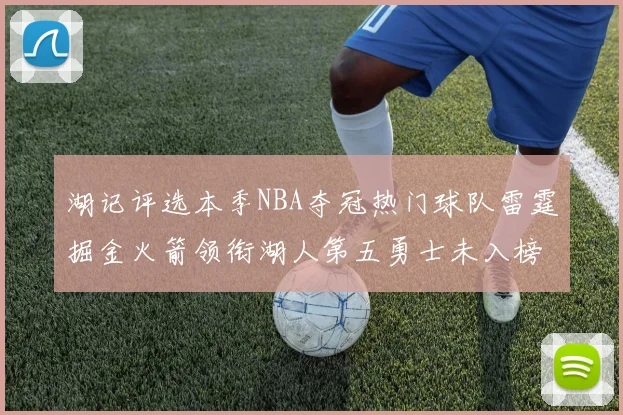 湖记评选本季NBA夺冠热门球队雷霆掘金火箭领衔湖人第五勇士未入榜单