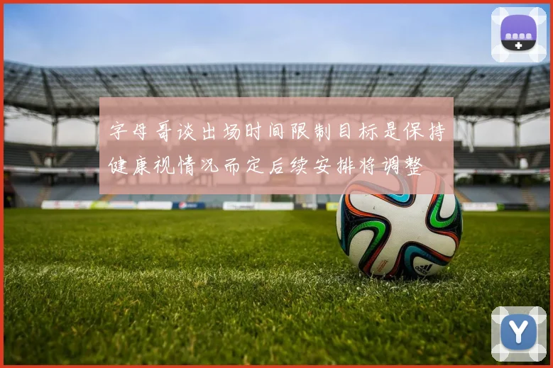 字母哥谈出场时间限制目标是保持健康视情况而定后续安排将调整