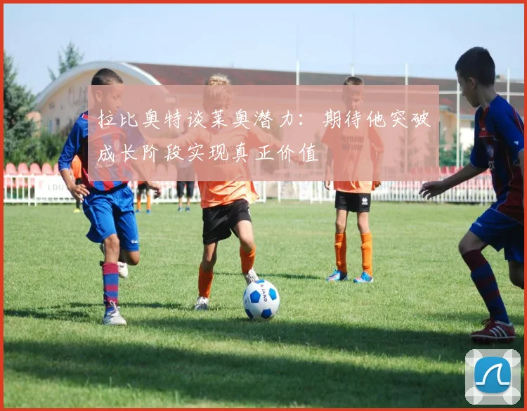 拉比奥特谈莱奥潜力：期待他突破成长阶段实现真正价值