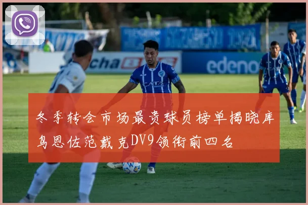 冬季转会市场最贵球员榜单揭晓库鸟恩佐范戴克DV9领衔前四名