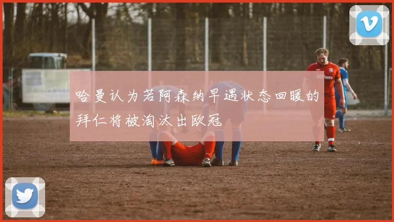 哈曼认为若阿森纳早遇状态回暖的拜仁将被淘汰出欧冠