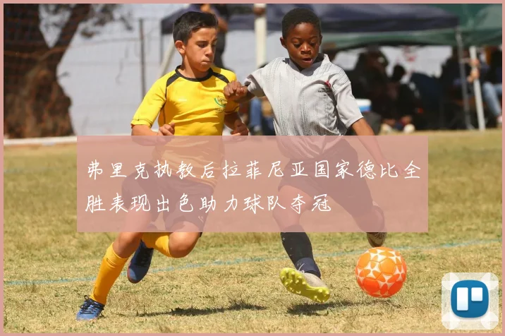弗里克执教后拉菲尼亚国家德比全胜表现出色助力球队夺冠