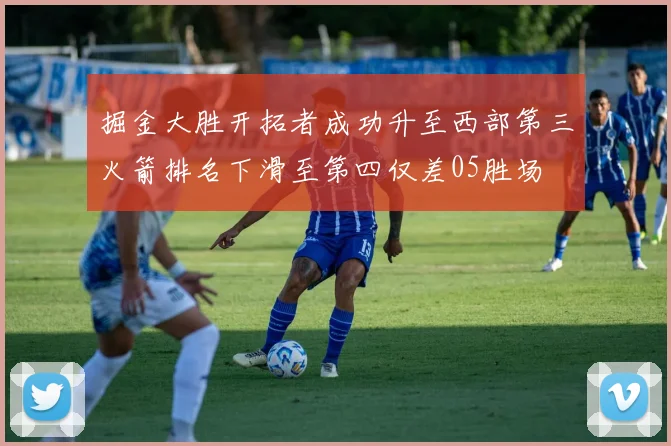 掘金大胜开拓者成功升至西部第三火箭排名下滑至第四仅差05胜场