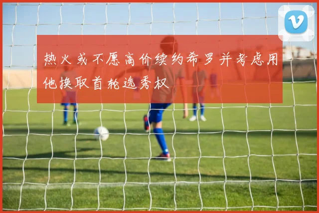 热火或不愿高价续约希罗并考虑用他换取首轮选秀权