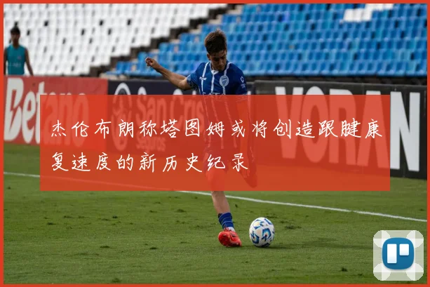 杰伦布朗称塔图姆或将创造跟腱康复速度的新历史纪录