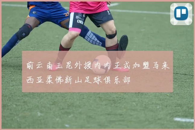 前云南玉昆外援内内正式加盟马来西亚柔佛新山足球俱乐部